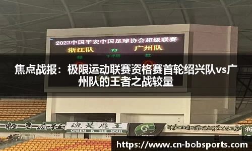 焦点战报：极限运动联赛资格赛首轮绍兴队vs广州队的王者之战较量